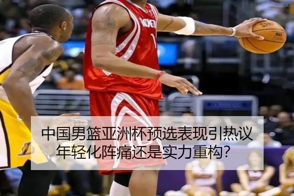 中国男篮亚洲杯预选表现引热议 年轻化阵痛还是实力重构？